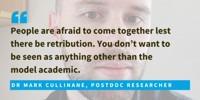 Dr Mark Cullinane, Postdoc researcher said people are afraid to come together lest there be retribution. You don&rsquo;t want to be seen as anything other than the  model academic.