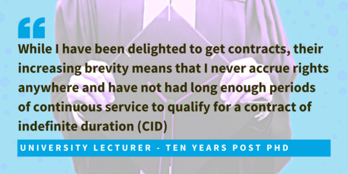 University lecturer, ten years post PhD said while I have been delighted to get contracts, their increasing brevity means that I never accrue rights anywhere and have not had long enough periods of continuous service to qualify for a contract of indefinite duration (CID).