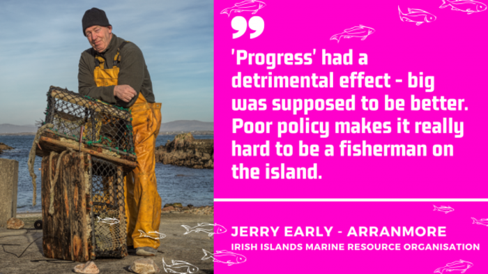 Quote by Jerry Early, Arranmore, Irish Islands Marine Resource Organisation. Progress had a detrimental effect. Big was supposed to be better. Poor policy makes it really hard to be a fisherman on the island.