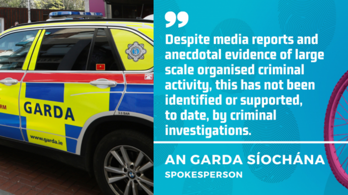 An Garda S&iacute;och&aacute;na spokesperson - Despite media reports and anecdotal evidence of large scale organised criminal activity, this has not been identified or supported,  to date, by criminal investigations.