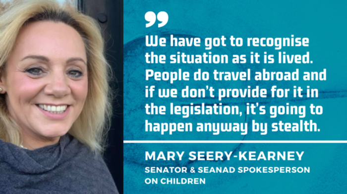 Senator Mary Seery-Kearney, with quote, We have got to recognise the situation as it is lived. People do travel abroad and if we don&rsquo;t provide for it in the legislation, it&rsquo;s going to happen anyway by stealth. 