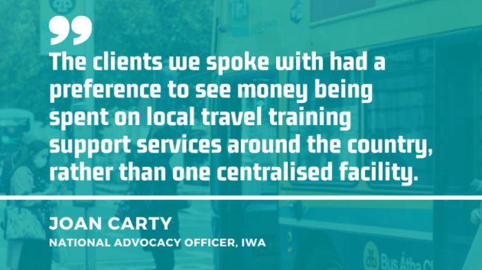 Background image of people boarding a bus in Dublin with quote from Joan Carty, national advocacy officer at the IWA - The clients we spoke with had a preference to see money being spent on local travel training support services around the country, rather than one centralised facility.