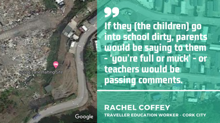 Satellite image of the Spring Lane halting site depicting a sand quarry beside a road, with quote from Rachel Coffey - Traveller education worker in Cork City: If they (the children) go into school dirty, parents would be saying to them - &lsquo;you&rsquo;re full or muck&rsquo; - or teachers would be passing comments. 