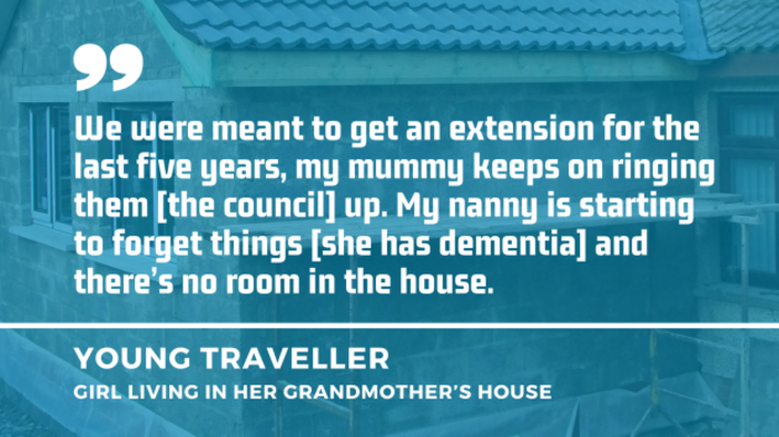 Background - An extension being built with quote by young Traveller girl living in her grandmother's house - We were meant to get an extension for the last five years, my mummy keeps on ringing them - the council - up. My nanny is starting to forget things - she has dementia - and there&rsquo;s no room in the house.