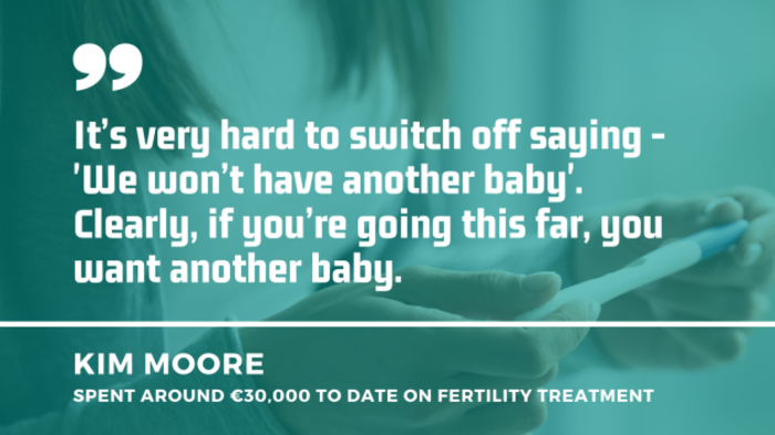 Person holding a pregnancy test in background with quote by Kim Moore who spend around &euro;30,000 to date on fertility treatment: It's very hard to switch off saying - We won't have another baby. Clearly, if you're going this far, you want another baby.