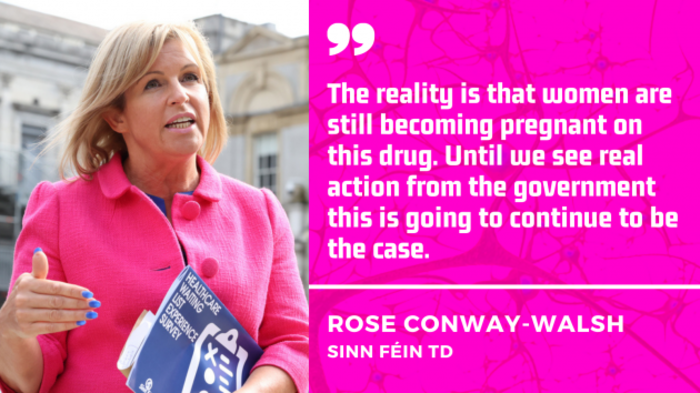 Rose Conway-Walsh, Sinn F&eacute;in TD - wearing a pink coat and holding documents while talking outside Leinster House - with quote: The reality is that women are still becoming pregnant on this drug. Until we see real action from the government this is going to continue to be the case.