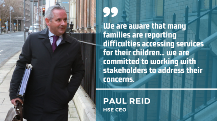 Paul Reid wearing a white shirt, maroon tie and black coat holding documents and a briefcase walking along the street at Leinster House with quote - We are aware that many families are reporting difficulties accessing services for their children... we are committed to working with stakeholders to address their concerns.