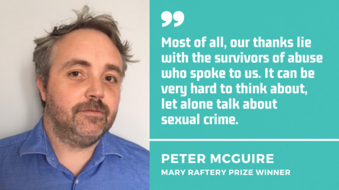 Peter McGuire, Mary Raftery Prize winner with quote - Most of all, our thanks lie with the survivors of abuse who spoke to us. It can be very hard to think about, let alone talk about  sexual crime. 