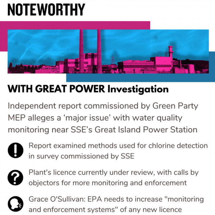 WITH GREAT POWER Investigation - with image of the high chimney and power plant buildings - and text: Independent report commissioned by Green Party MEP alleges a &lsquo;major issue&rsquo; with water quality monitoring near SSE&rsquo;s Great Island Power Station.  Report examined methods used for chlorine detection in survey commissioned by SSE. Plant's licence currently under review, with calls by objectors for more monitoring and enforcement.  Grace O'Sullivan: EPA needs to increase 