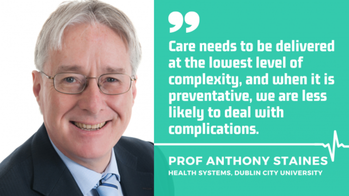 Prof Anthony Staines, Health Systems at Dublin City University, with quote - Care needs to be delivered at the lowest level of complexity, and when it is preventative, we are less likely to deal with complications.